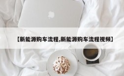 【新能源购车流程,新能源购车流程视频】