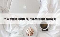 二手车检测师哪里找/二手车检测师有前途吗