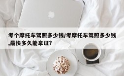 考个摩托车驾照多少钱/考摩托车驾照多少钱,最快多久能拿证?