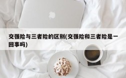 交强险与三者险的区别(交强险和三者险是一回事吗)