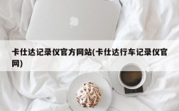 卡仕达记录仪官方网站(卡仕达行车记录仪官网)