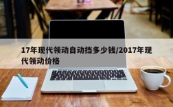 17年现代领动自动挡多少钱/2017年现代领动价格