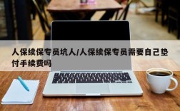 人保续保专员坑人/人保续保专员需要自己垫付手续费吗