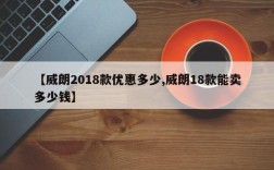 【威朗2018款优惠多少,威朗18款能卖多少钱】