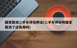 国家取消二手车评估师证(二手车评估师国家取消了还有用吗)
