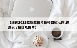 【途达2022款新款图片价格四驱七座,途达suv报价及图片】